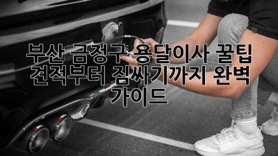 부산 금정구 용달이사 꿀팁🍯: 견적부터 짐싸기까지 완벽 가이드!