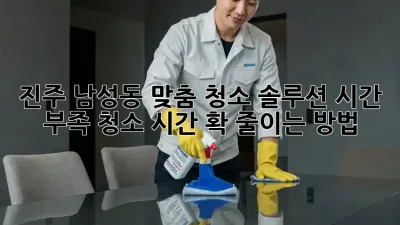 진주 남성동 맞춤 청소 솔루션: 시간 부족? 청소 시간 확 줄이는 방법!