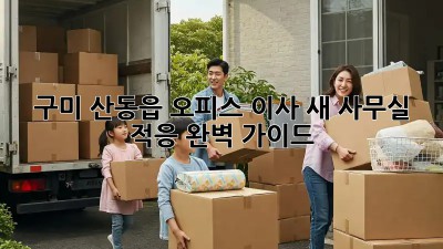 구미 산동읍 오피스 이사, 새 사무실 적응 완벽 가이드!
