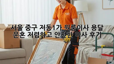 서울 중구 저동1가 원룸이사 용달 운혼: 저렴하고 안전한 이사 후기! 🚚