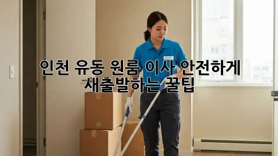 인천 유동 원룸 이사? 안전하게 새출발하는 꿀팁! ✨